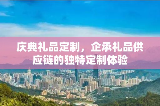 庆典礼品定制，企承礼品供应链的独特定制体验